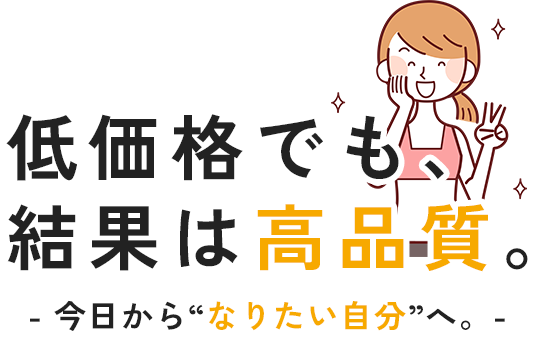 低価格でも、結果は高品質。今日から“なりたい自分”へ。
